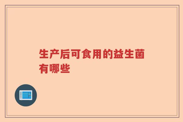 生产后可食用的益生菌有哪些 生产后可食用的益生菌有哪些