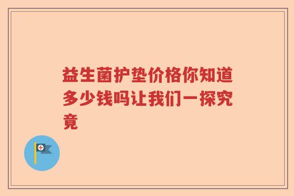 益生菌护垫价格你知道多少钱吗让我们一探究竟 益生菌护垫价格你知道多少钱吗让我们一探究竟