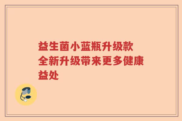 益生菌小蓝瓶升级款 全新升级带来更多健康益处 益生菌小蓝瓶升级款 全新升级带来更多健康益处