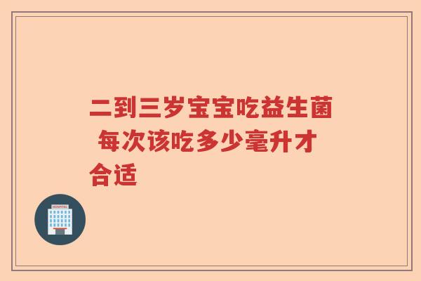 二到三岁宝宝吃益生菌 每次该吃多少毫升才合适 二到三岁宝宝吃益生菌 每次该吃多少毫升才合适