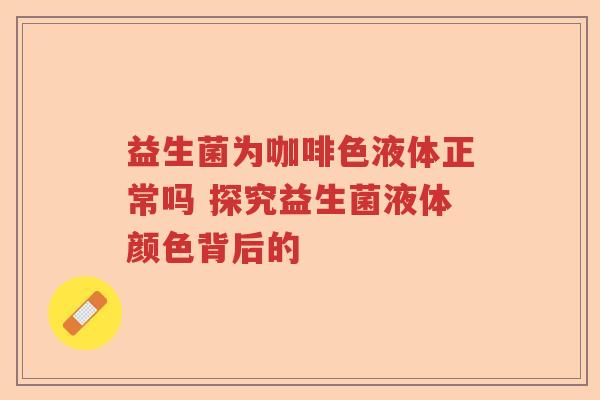 益生菌为咖啡色液体正常吗 探究益生菌液体颜色背后的 益生菌为咖啡色液体正常吗 探究益生菌液体颜色背后的