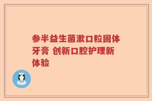 参半益生菌漱口粒固体牙膏 创新口腔护理新体验 参半益生菌漱口粒固体牙膏 创新口腔护理新体验