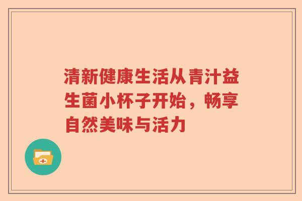 清新健康生活从青汁益生菌小杯子开始，畅享自然美味与活力
