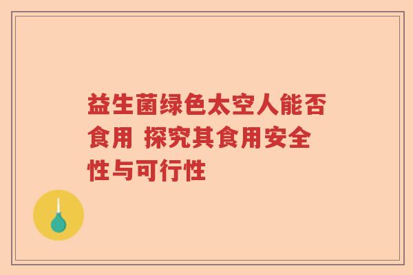 益生菌绿色太空人能否食用 探究其食用安全性与可行性 益生菌绿色太空人能否食用 探究其食用安全性与可行性