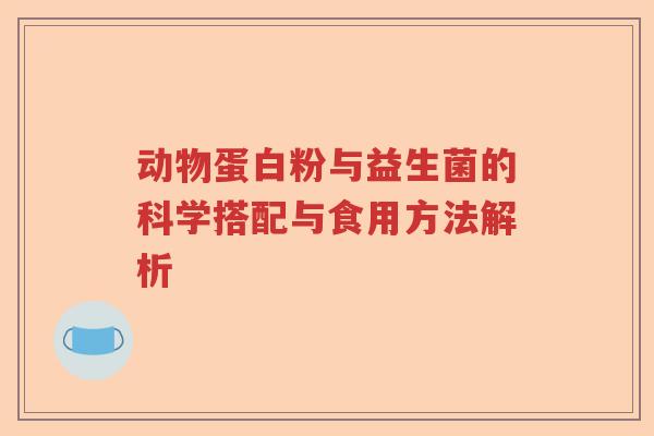 动物蛋白粉与益生菌的科学搭配与食用方法解析 动物蛋白粉与益生菌的科学搭配与食用方法解析