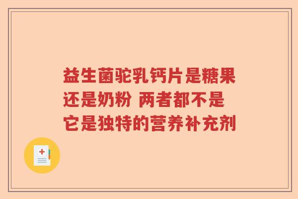 益生菌驼乳钙片是糖果还是奶粉 两者都不是它是独特的营养补充剂 益生菌驼乳钙片是糖果还是奶粉 两者都不是它是独特的营养补充剂