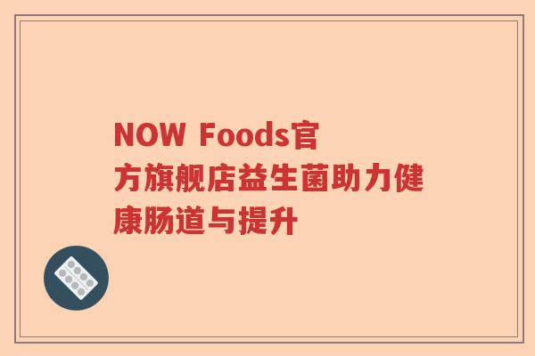 NOW Foods官方旗舰店益生菌助力健康肠道与提升 NOW Foods官方旗舰店益生菌助力健康肠道与提升