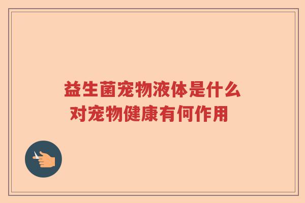 益生菌宠物液体是什么 对宠物健康有何作用