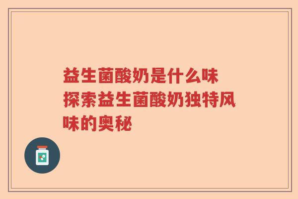 益生菌酸奶是什么味 探索益生菌酸奶独特风味的奥秘 益生菌酸奶是什么味 探索益生菌酸奶独特风味的奥秘