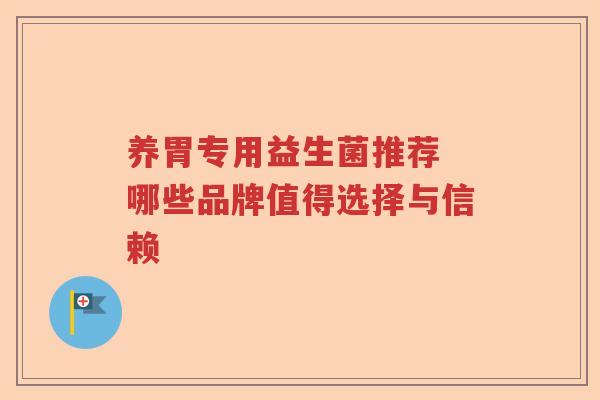 养胃专用益生菌推荐 哪些品牌值得选择与信赖 养胃专用益生菌推荐 哪些品牌值得选择与信赖