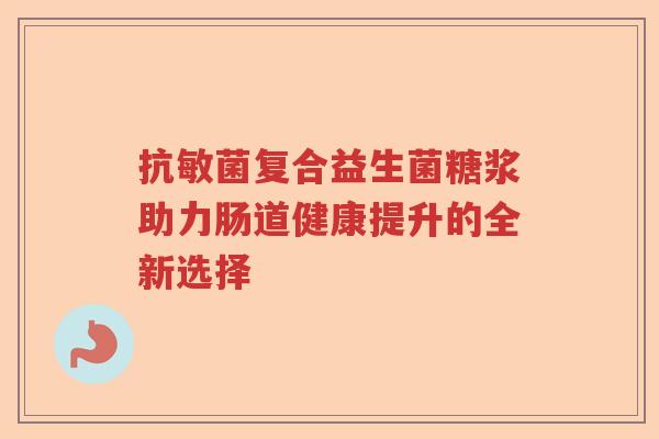 抗敏菌复合益生菌糖浆助力肠道健康提升的全新选择 抗敏菌复合益生菌糖浆助力肠道健康提升的全新选择