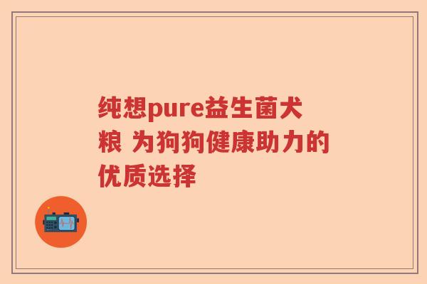 纯想pure益生菌犬粮 为狗狗健康助力的优质选择 纯想pure益生菌犬粮 为狗狗健康助力的优质选择