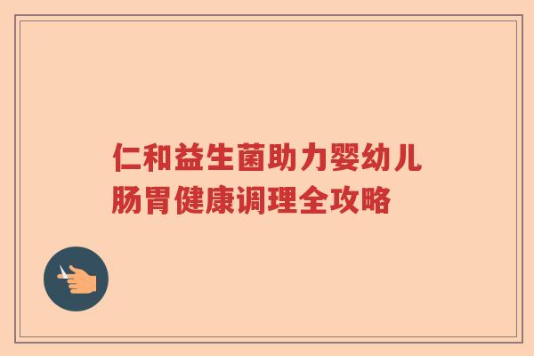仁和益生菌助力婴幼儿肠胃健康调理全攻略