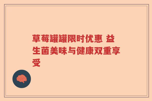 草莓罐罐限时优惠 益生菌美味与健康双重享受 草莓罐罐限时优惠 益生菌美味与健康双重享受