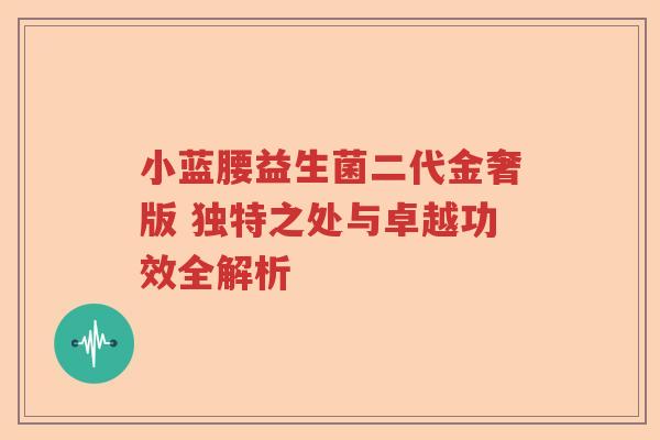 小蓝腰益生菌二代金奢版 独特之处与卓越功效全解析 小蓝腰益生菌二代金奢版 独特之处与卓越功效全解析
