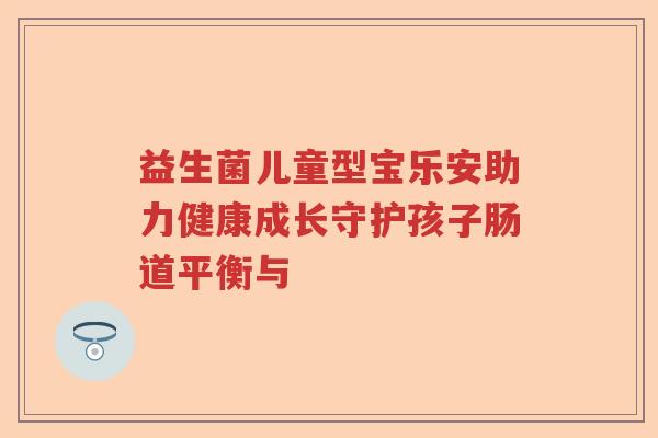 益生菌儿童型宝乐安助力健康成长守护孩子肠道平衡与 益生菌儿童型宝乐安助力健康成长守护孩子肠道平衡与