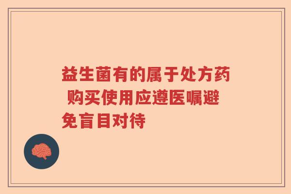 益生菌有的属于处方药 购买使用应遵医嘱避免盲目对待 益生菌有的属于处方药 购买使用应遵医嘱避免盲目对待