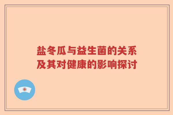 盐冬瓜与益生菌的关系及其对健康的影响探讨 盐冬瓜与益生菌的关系及其对健康的影响探讨