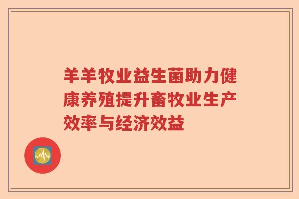 羊羊牧业益生菌助力健康养殖提升畜牧业生产效率与经济效益 羊羊牧业益生菌助力健康养殖提升畜牧业生产效率与经济效益