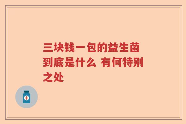 三块钱一包的益生菌 到底是什么 有何特别之处