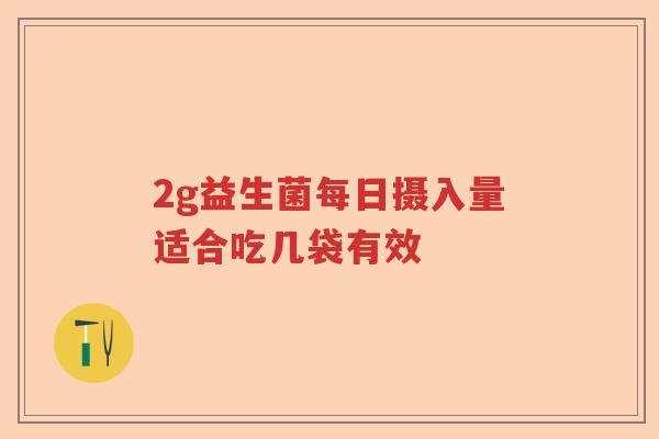 2g益生菌每日摄入量适合吃几袋有效 2g益生菌每日摄入量适合吃几袋有效