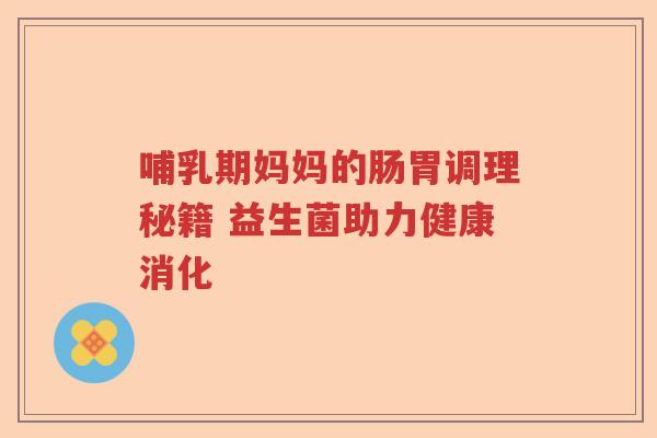 哺乳期妈妈的肠胃调理秘籍 益生菌助力健康消化