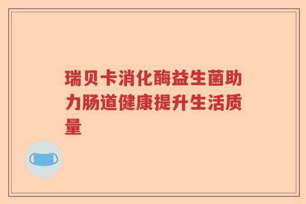 瑞贝卡消化酶益生菌助力肠道健康提升生活质量 瑞贝卡消化酶益生菌助力肠道健康提升生活质量