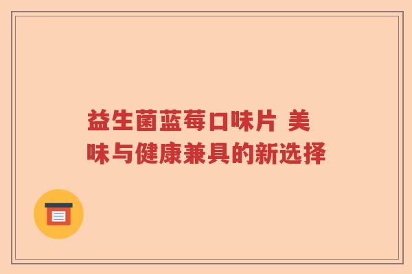 益生菌蓝莓口味片 美味与健康兼具的新选择 益生菌蓝莓口味片 美味与健康兼具的新选择