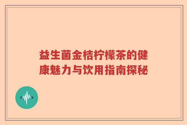 益生菌金桔柠檬茶的健康魅力与饮用指南探秘 益生菌金桔柠檬茶的健康魅力与饮用指南探秘