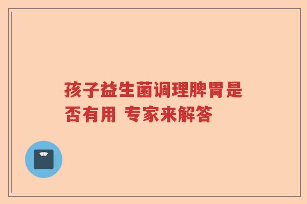 孩子益生菌调理脾胃是否有用 专家来解答 孩子益生菌调理脾胃是否有用 专家来解答