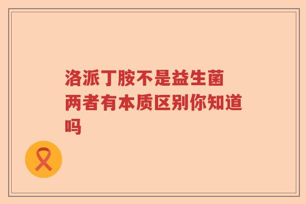 洛派丁胺不是益生菌 两者有本质区别你知道吗 洛派丁胺不是益生菌 两者有本质区别你知道吗
