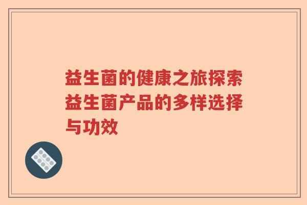 益生菌的健康之旅探索益生菌产品的多样选择与功效 益生菌的健康之旅探索益生菌产品的多样选择与功效