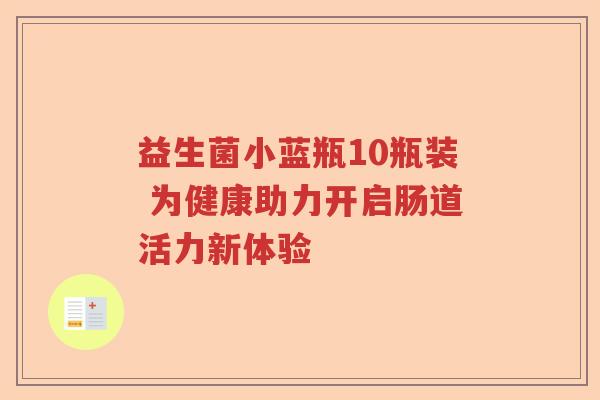 益生菌小蓝瓶10瓶装 为健康助力开启肠道活力新体验 益生菌小蓝瓶10瓶装 为健康助力开启肠道活力新体验