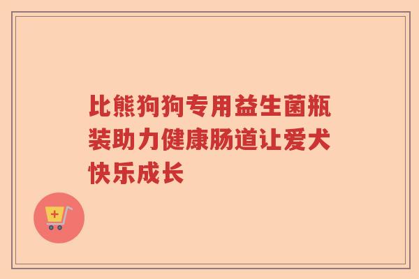 比熊狗狗专用益生菌瓶装助力健康肠道让爱犬快乐成长