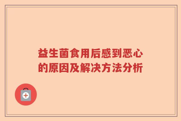 益生菌食用后感到恶心的原因及解决方法分析 益生菌食用后感到恶心的原因及解决方法分析