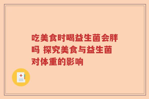吃美食时喝益生菌会胖吗 探究美食与益生菌对体重的影响 吃美食时喝益生菌会胖吗 探究美食与益生菌对体重的影响