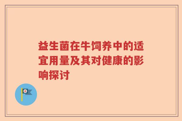 益生菌在牛饲养中的适宜用量及其对健康的影响探讨 益生菌在牛饲养中的适宜用量及其对健康的影响探讨
