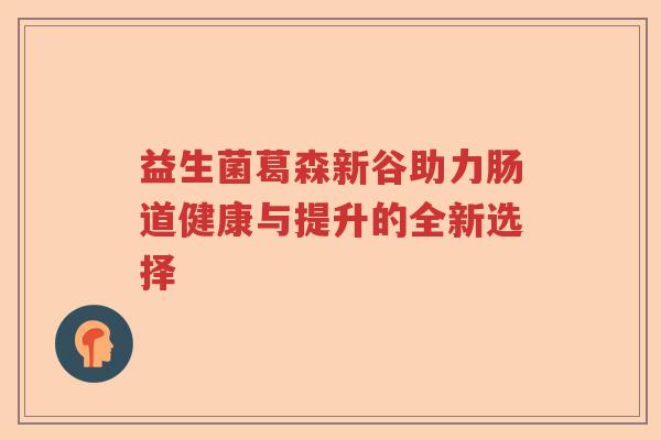 益生菌葛森新谷助力肠道健康与提升的全新选择