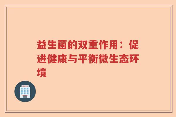 益生菌的双重作用:促进健康与平衡微生态环境 益生菌的双重作用:促进健康与平衡微生态环境
