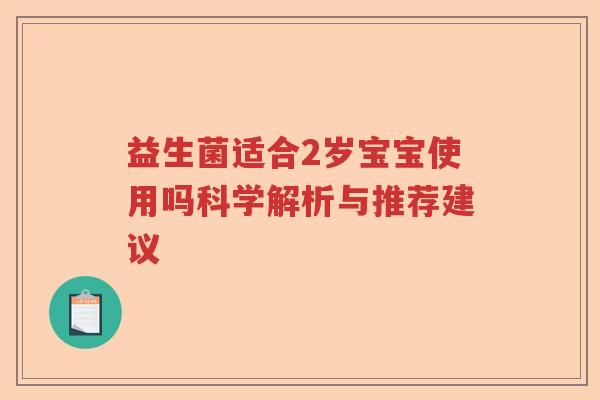 益生菌适合2岁宝宝使用吗科学解析与推荐建议 益生菌适合2岁宝宝使用吗科学解析与推荐建议