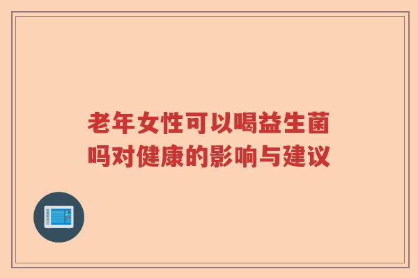 老年女性可以喝益生菌吗对健康的影响与建议 老年女性可以喝益生菌吗对健康的影响与建议