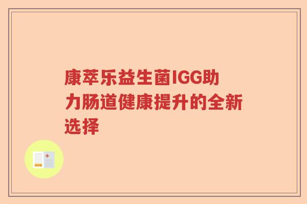 康萃乐益生菌IGG助力肠道健康提升的全新选择 康萃乐益生菌IGG助力肠道健康提升的全新选择