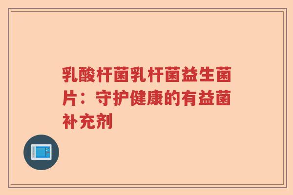 乳酸杆菌乳杆菌益生菌片：守护健康的有益菌补充剂