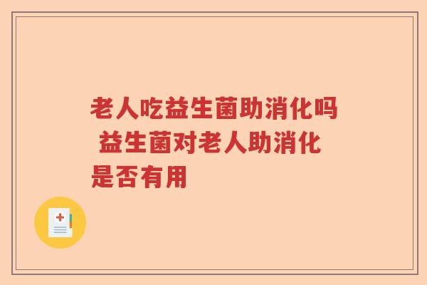 老人吃益生菌助消化吗 益生菌对老人助消化是否有用 老人吃益生菌助消化吗 益生菌对老人助消化是否有用