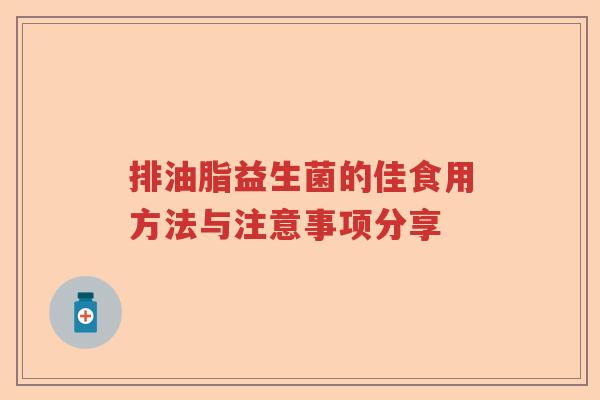 排油脂益生菌的佳食用方法与注意事项分享 排油脂益生菌的佳食用方法与注意事项分享