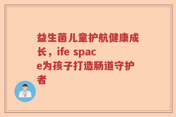 益生菌儿童护航健康成长,ife space为孩子打造肠道守护者 益生菌儿童护航健康成长,ife space为孩子打造肠道守护者