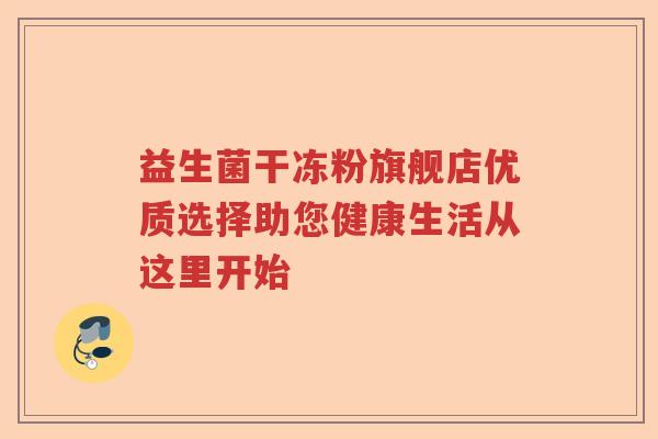 益生菌干冻粉旗舰店优质选择助您健康生活从这里开始 益生菌干冻粉旗舰店优质选择助您健康生活从这里开始