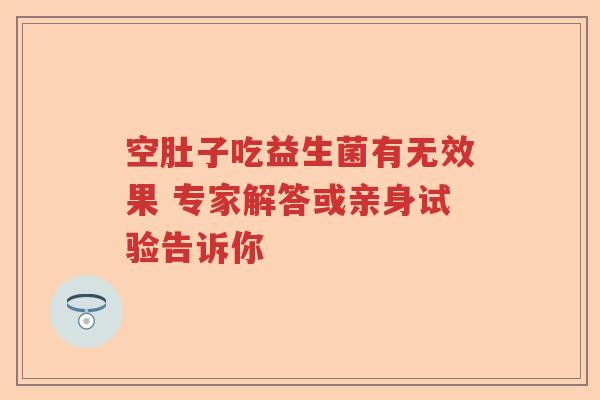 空肚子吃益生菌有无效果 专家解答或亲身试验告诉你 空肚子吃益生菌有无效果 专家解答或亲身试验告诉你