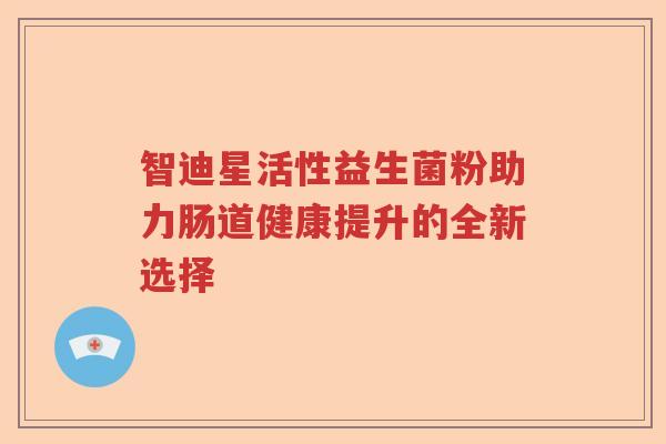 智迪星活性益生菌粉助力肠道健康提升的全新选择