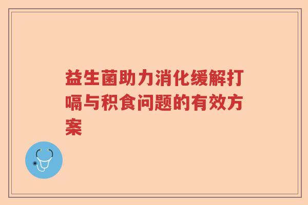 益生菌助力消化缓解打嗝与积食问题的有效方案 益生菌助力消化缓解打嗝与积食问题的有效方案